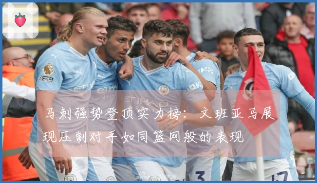 马刺强势登顶实力榜：文班亚马展现压制对手如同篮网般的表现