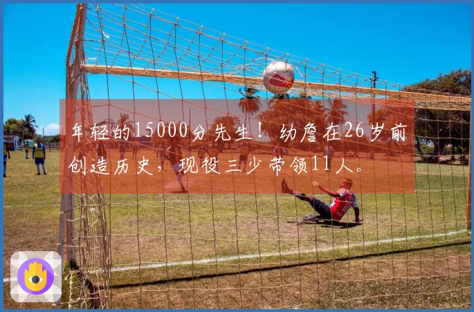 年轻的15000分先生！幼詹在26岁前创造历史，现役三少带领11人。