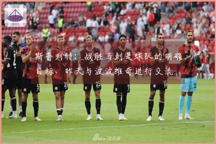 斯普利特：战胜马刺是球队的明确目标，昨天与波波维奇进行交流