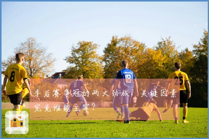 季后赛争冠的两大劲旅，关键因素究竟谁能主宰？
