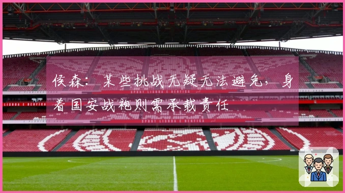 侯森：某些挑战无疑无法避免，身着国安战袍则需承载责任