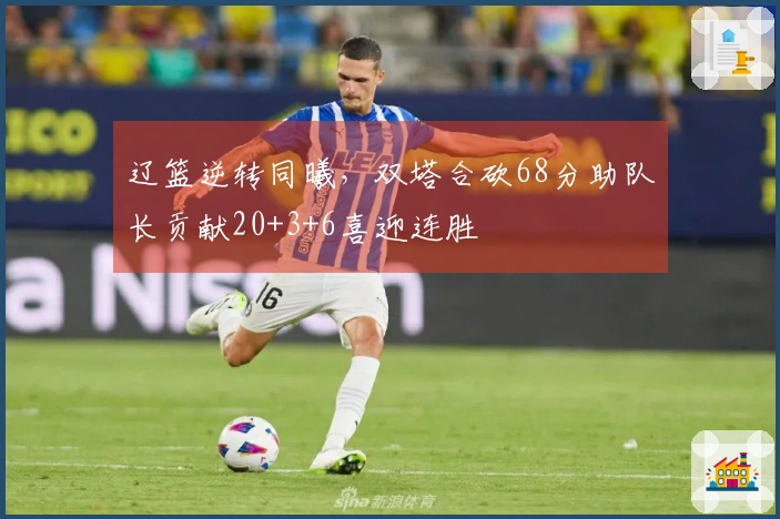辽篮逆转同曦，双塔合砍68分助队长贡献20+3+6喜迎连胜
