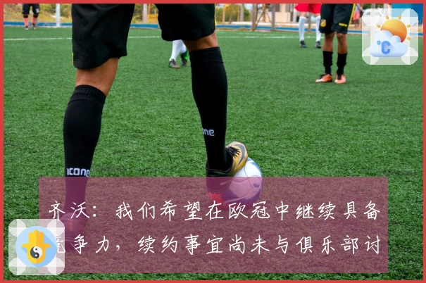 齐沃：我们希望在欧冠中继续具备竞争力，续约事宜尚未与俱乐部讨论