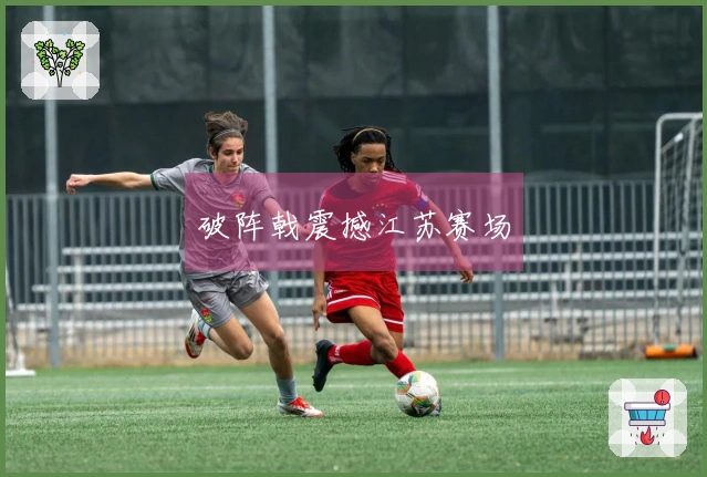 破阵戟震撼江苏赛场