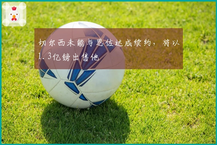切尔西未能与恩佐达成续约，将以1.3亿镑出售他