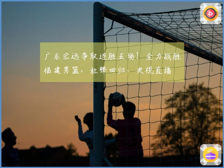 广东宏远争取连胜五场！全力战胜福建男篮，杜锋回归，央视直播