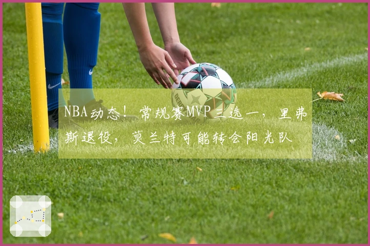 NBA动态！常规赛MVP三选一，里弗斯退役，莫兰特可能转会阳光队