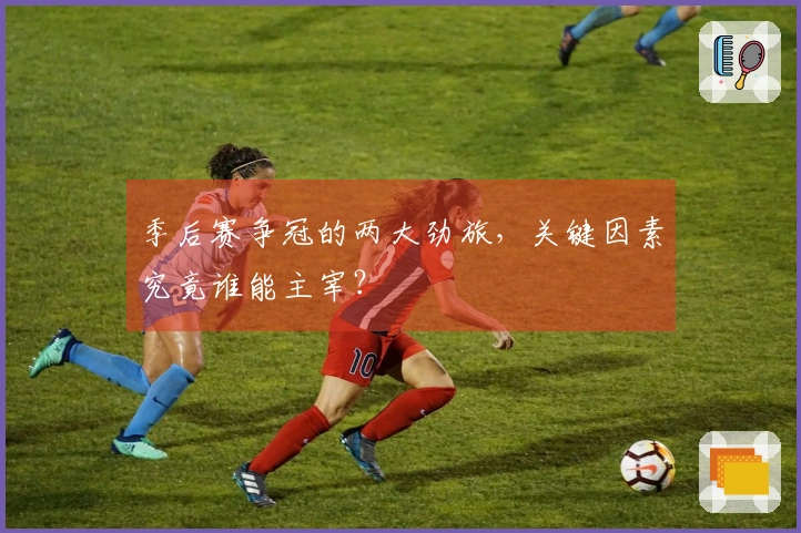 季后赛争冠的两大劲旅，关键因素究竟谁能主宰？