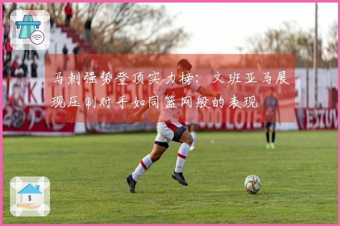 马刺强势登顶实力榜：文班亚马展现压制对手如同篮网般的表现