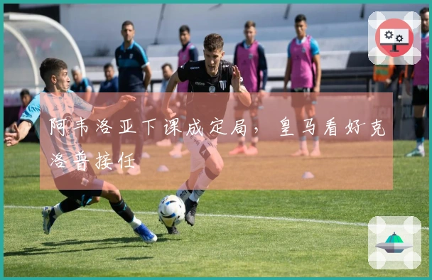 阿韦洛亚下课成定局，皇马看好克洛普接任