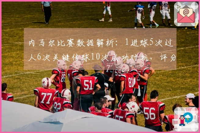 内马尔比赛数据解析：1进球5次过人6次关键传球10次成功对抗，评分8.2