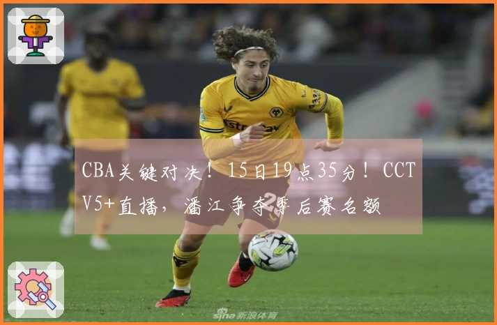 CBA关键对决！15日19点35分！CCTV5+直播，潘江争夺季后赛名额