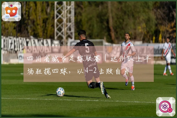 四川省城市足球联赛｜达州队上半场狂揽四球，以4-2击败自贡