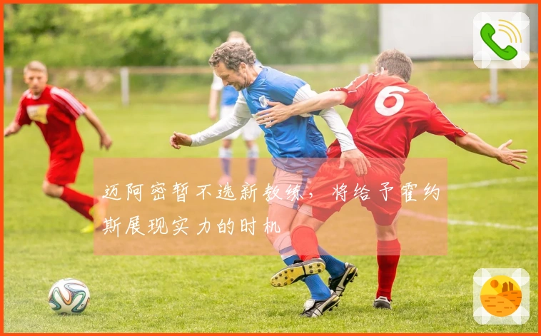 迈阿密暂不选新教练，将给予霍约斯展现实力的时机