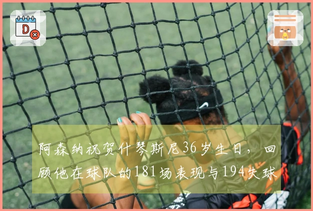 阿森纳祝贺什琴斯尼36岁生日，回顾他在球队的181场表现与194失球