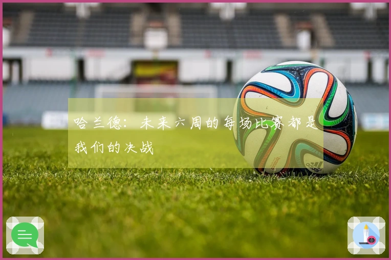 哈兰德：未来六周的每场比赛都是我们的决战