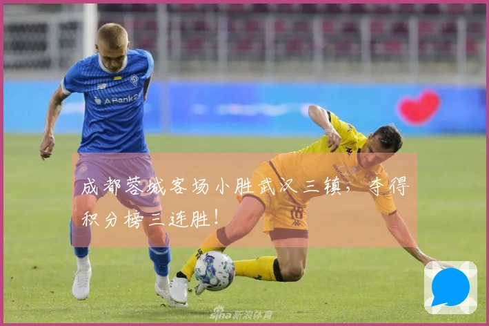 成都蓉城客场小胜武汉三镇，夺得积分榜三连胜！