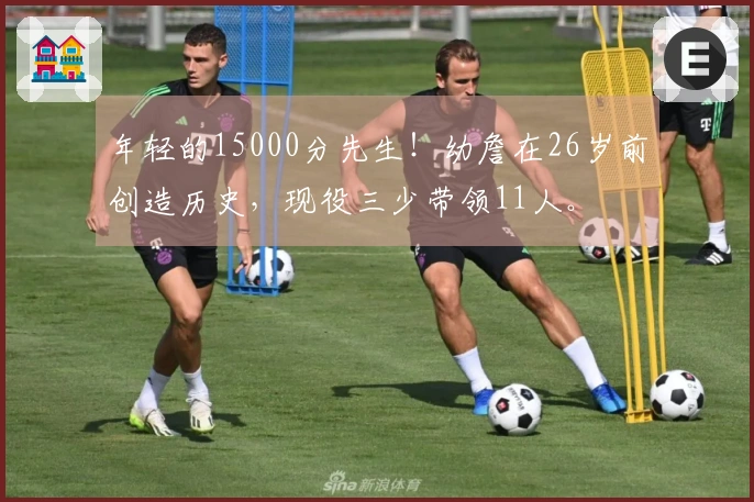年轻的15000分先生!幼詹在26岁前创造历史,现役三少带领11人。
