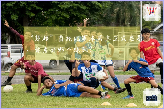 “楚超”首轮比赛本周末正式启幕，你看好哪个球队？