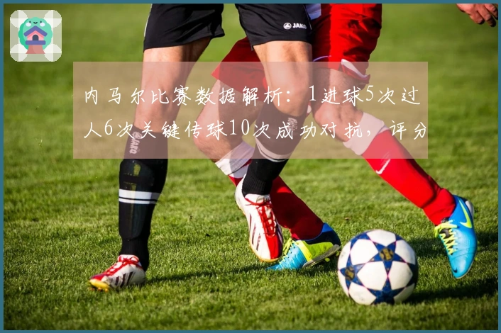 内马尔比赛数据解析：1进球5次过人6次关键传球10次成功对抗，评分8.2