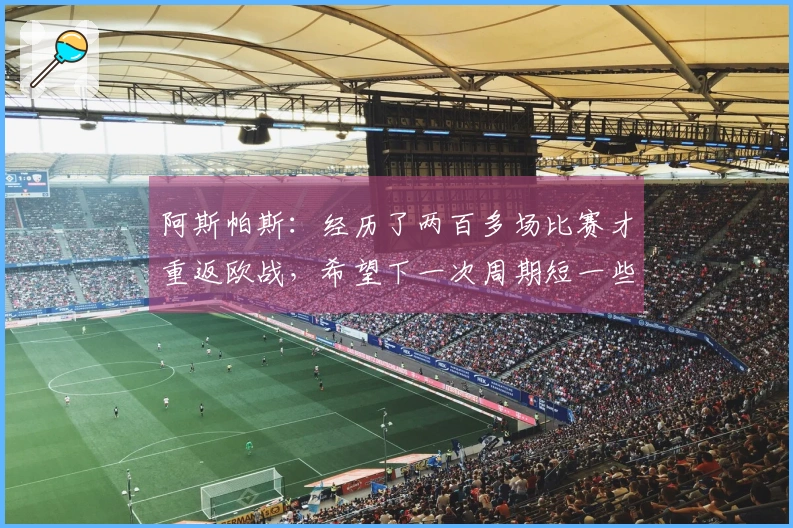 阿斯帕斯：经历了两百多场比赛才重返欧战，希望下一次周期短一些