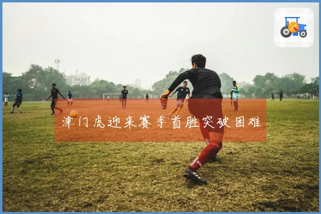 津门虎迎来赛季首胜突破困难