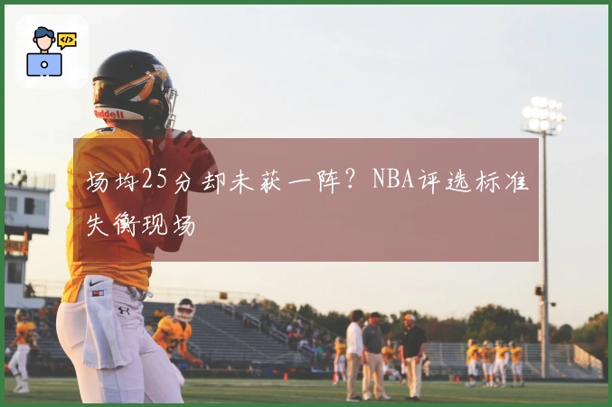 场均25分却未获一阵？NBA评选标准失衡现场