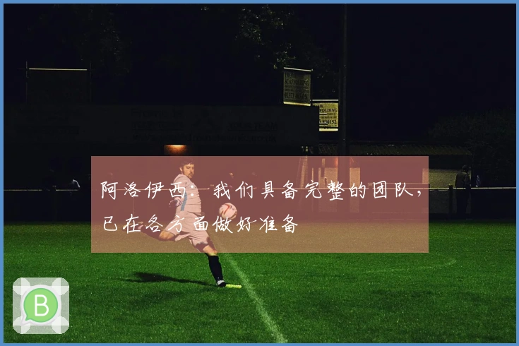 阿洛伊西：我们具备完整的团队，已在各方面做好准备