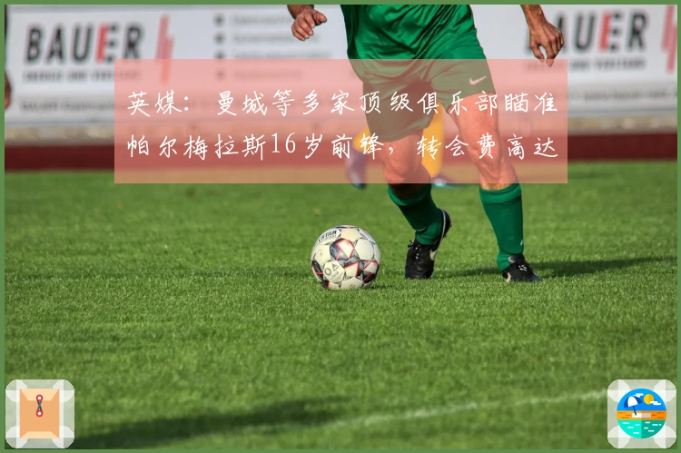 英媒：曼城等多家顶级俱乐部瞄准帕尔梅拉斯16岁前锋，转会费高达1亿欧元