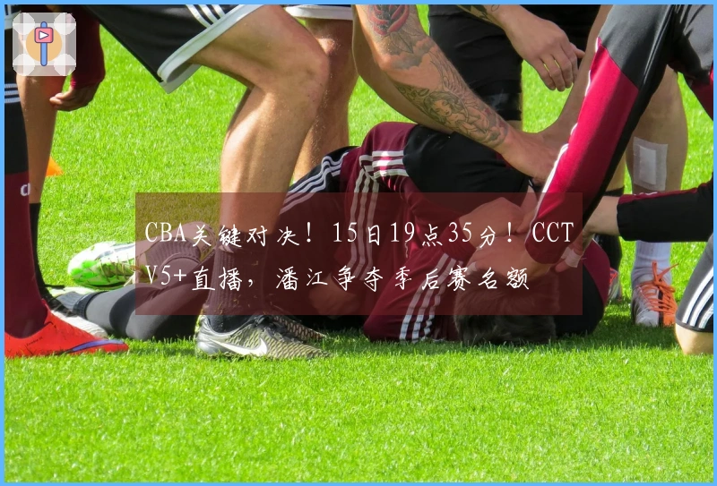 CBA关键对决！15日19点35分！CCTV5+直播，潘江争夺季后赛名额